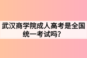 武漢商學(xué)院成人高考是全國(guó)統(tǒng)一考試嗎？