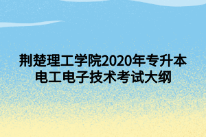 荊楚理工學(xué)院2020年專升本電工電子技術(shù)考試大綱