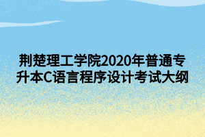 荊楚理工學(xué)院2020年普通專升本C語言程序設(shè)計(jì)考試大綱