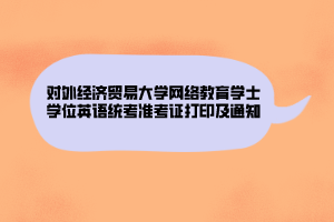 對外經濟貿易大學網絡教育學士學位英語統考準考證打印及通知