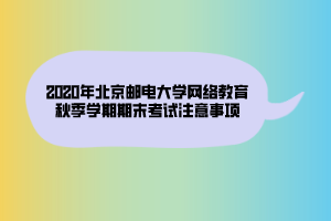 2020年北京郵電大學(xué)網(wǎng)絡(luò)教育秋季學(xué)期期末考試注意事項(xiàng)