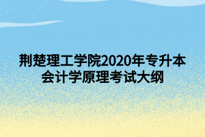 荊楚理工學院2020年專升本會計學原理考試大綱