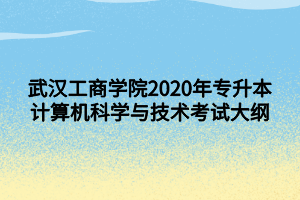 武漢工商學院2020年專升本計算機科學與技術考試大綱