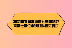 2020年下半年重慶大學(xué)網(wǎng)絡(luò)教育學(xué)士學(xué)位申請材料提交要求