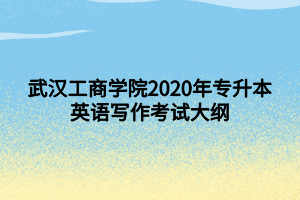 武漢工商學院2020年專升本英語寫作考試大綱