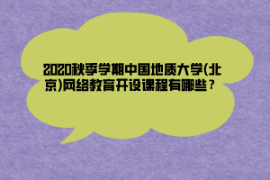 2020秋季學期中國地質大學(北京)網(wǎng)絡教育開設課程有哪些？