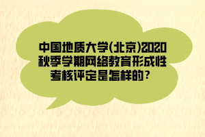 中國(guó)地質(zhì)大學(xué)(北京)2020秋季學(xué)期網(wǎng)絡(luò)教育形成性考核評(píng)定是怎樣的？