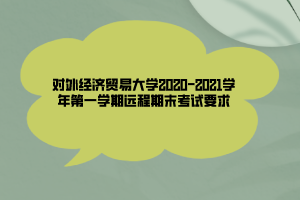 對外經(jīng)濟貿(mào)易大學(xué)2020-2021學(xué)年第一學(xué)期遠(yuǎn)程期末考試要求