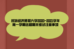 對外經濟貿易大學2020-2021學年第一學期遠程期末考試注意事項