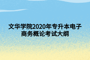 文華學(xué)院2020年專升本電子商務(wù)概論考試大綱