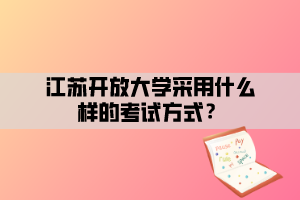 江蘇開(kāi)放大學(xué)采用什么樣的考試方式？