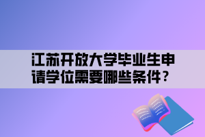 江蘇開(kāi)放大學(xué)畢業(yè)生申請(qǐng)學(xué)位需要哪些條件？