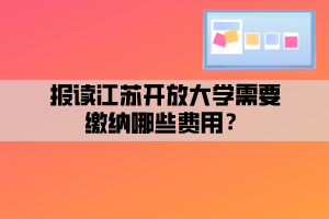 報(bào)讀江蘇開(kāi)放大學(xué)需要繳納哪些費(fèi)用？