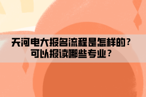 天河電大報(bào)名流程是怎樣的？可以報(bào)讀哪些專業(yè)？