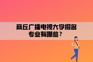 商丘廣播電視大學(xué)報(bào)名專業(yè)有哪些？