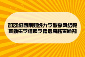 2020級西南財經(jīng)大學(xué)秋季網(wǎng)絡(luò)教育新生學(xué)信網(wǎng)學(xué)籍信息核查通知 (1)