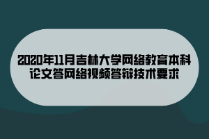 2020年11月吉林大學網(wǎng)絡教育本科論文答網(wǎng)絡視頻答辯技術要求