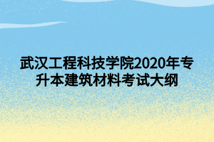 武漢工程科技學(xué)院2020年專升本建筑材料考試大綱