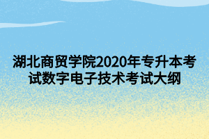 湖北商貿(mào)學院2020年專升本考試數(shù)字電子技術考試大綱