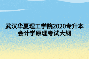 武漢華夏理工學院2020專升本會計學原理考試大綱