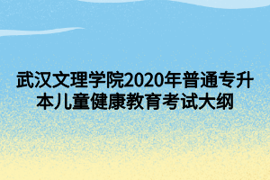 武漢文理學(xué)院2020年普通專升本兒童健康教育考試大綱