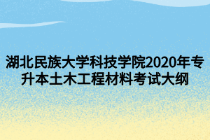 湖北民族大學(xué)科技學(xué)院2020年專升本土木工程材料考試大綱