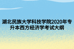 湖北民族大學(xué)科技學(xué)院2020年專升本西方經(jīng)濟(jì)學(xué)考試大綱