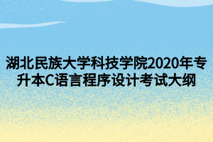 湖北民族大學(xué)科技學(xué)院2020年專升本C語言程序設(shè)計考試大綱