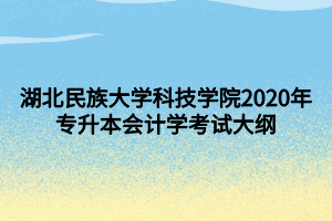 湖北民族大學(xué)科技學(xué)院2020年專升本會計學(xué)考試大綱