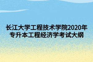 長江大學(xué)工程技術(shù)學(xué)院2020年專升本工程經(jīng)濟(jì)學(xué)考試大綱