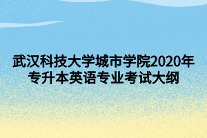 武漢科技大學城市學院2020年專升本英語專業(yè)考試大綱