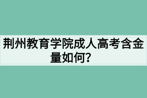 荊州教育學(xué)院成人高考含金量如何？