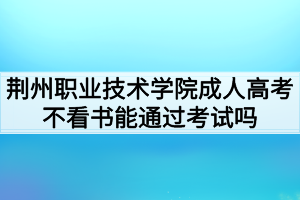 荊州職業(yè)技術(shù)學(xué)院成人高考不看書能通過(guò)考試嗎