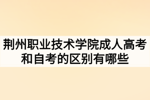 荊州職業(yè)技術(shù)學(xué)院成人高考和自考的區(qū)別有哪些