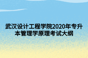 武漢設(shè)計工程學院2020年專升本管理學原理考試大綱