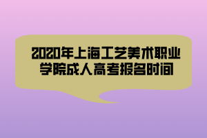 2020年上海工藝美術(shù)職業(yè)學(xué)院成人高考報(bào)名時間