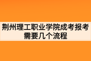 荊州理工職業(yè)學(xué)院成考報考需要幾個流程