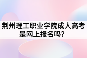 荊州理工職業(yè)學(xué)院成人高考是網(wǎng)上報名嗎？