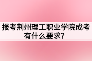 報(bào)考荊州理工職業(yè)學(xué)院成考有什么要求？