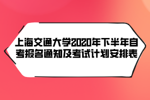 上海交通大學(xué)2020年下半年自考報(bào)名通知及考試計(jì)劃安排表