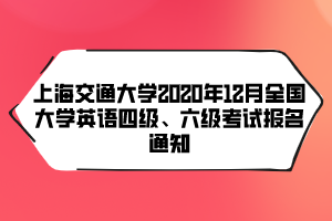 上海交通大學(xué)2020年12月全國大學(xué)英語四級、六級考試報(bào)名通知