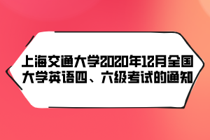 上海交通大學(xué)2020年12月全國(guó)大學(xué)英語(yǔ)四、六級(jí)考試的通知