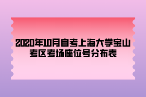 2020年10月自考上海大學(xué)寶山考區(qū)考場座位號(hào)分布表