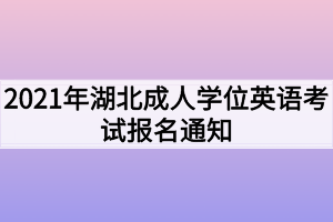 2021年湖北成人學(xué)位英語(yǔ)考試報(bào)名通知