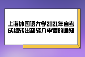 上海外國語大學(xué)2021年自考成績轉(zhuǎn)出和轉(zhuǎn)入申請(qǐng)的通知