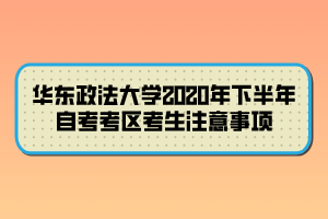 華東政法大學2020年下半年自考考區(qū)考生注意事項