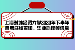 上海對外經貿大學2020年下半年自考成績查詢、畢業(yè)辦理等信息