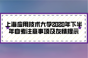 上海應(yīng)用技術(shù)大學(xué)2020年下半年自考注意事項(xiàng)及友情提示