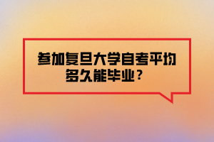 參加復(fù)旦大學(xué)自考平均多久能畢業(yè)？