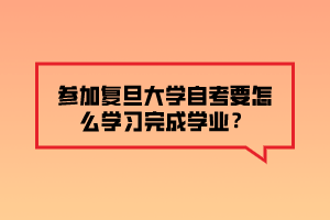 參加復(fù)旦大學(xué)自考要怎么學(xué)習(xí)完成學(xué)業(yè)？